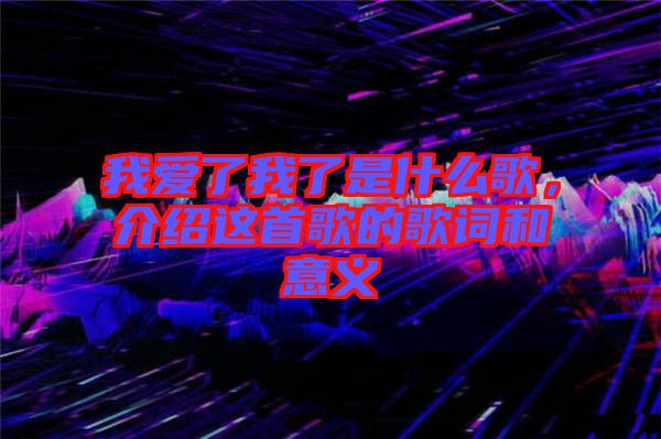 我愛了我了是什么歌，介紹這首歌的歌詞和意義