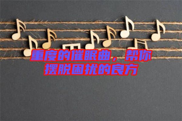 重度的催眠曲，幫你擺脫困擾的良方