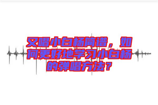 又唱小白楊簡譜，如何更好地學習小白楊的彈唱方法？