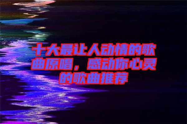 十大最讓人動情的歌曲原唱，感動你心靈的歌曲推薦