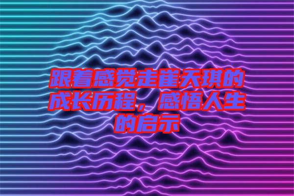 跟著感覺走崔天琪的成長歷程，感悟人生的啟示