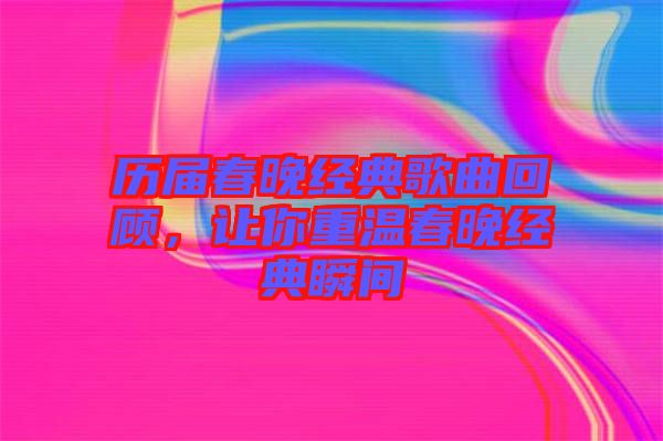 歷屆春晚經典歌曲回顧，讓你重溫春晚經典瞬間