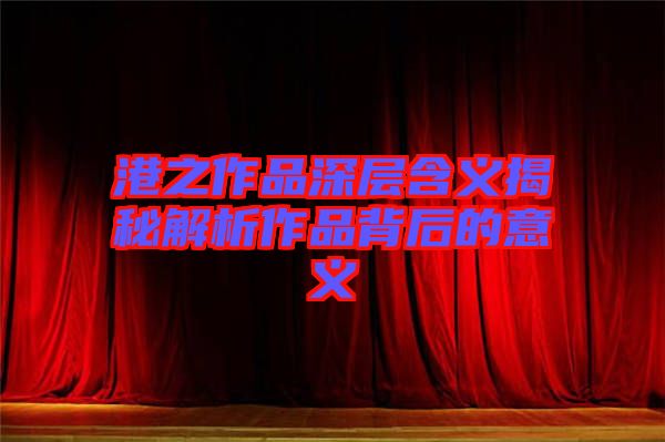 港之作品深層含義揭秘解析作品背后的意義