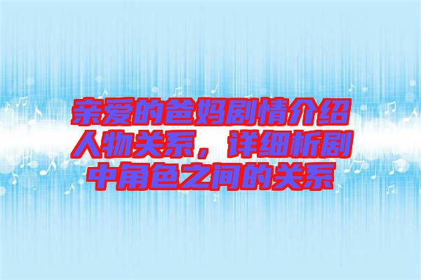 親愛的爸媽劇情介紹人物關系，詳細析劇中角色之間的關系