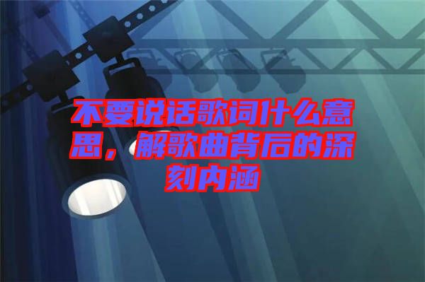 不要說話歌詞什么意思，解歌曲背后的深刻內涵