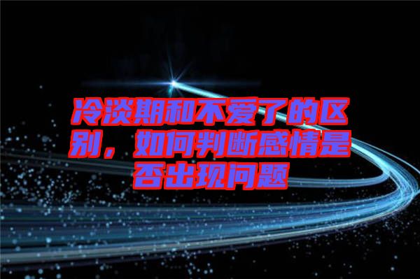 冷淡期和不愛了的區(qū)別，如何判斷感情是否出現(xiàn)問題