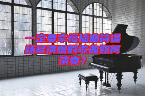 一定要幸福插曲簡譜楊冪演唱的歌曲如何演奏？