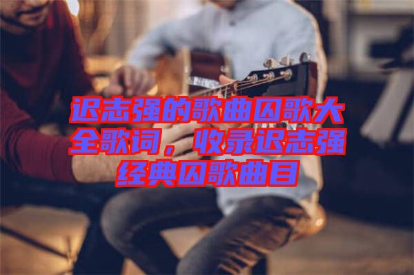 遲志強的歌曲囚歌大全歌詞，收錄遲志強經典囚歌曲目