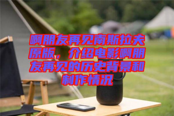 啊朋友再見南斯拉夫原版，介紹電影啊朋友再見的歷史背景和制作情況