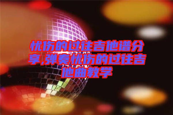 憂傷的過往吉他譜分享,彈奏憂傷的過往吉他曲教學