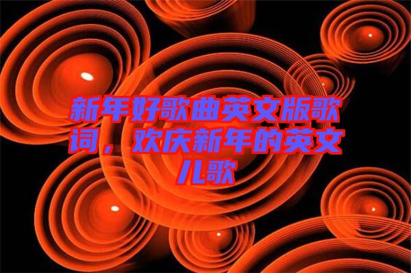 新年好歌曲英文版歌詞，歡慶新年的英文兒歌