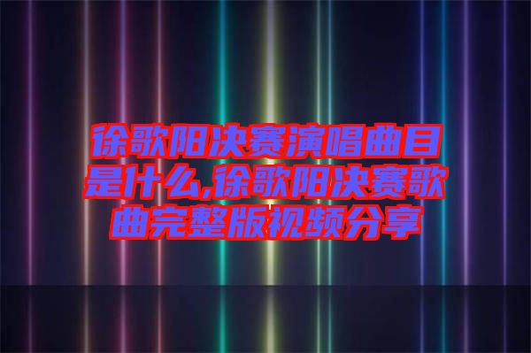 徐歌陽(yáng)決賽演唱曲目是什么,徐歌陽(yáng)決賽歌曲完整版視頻分享