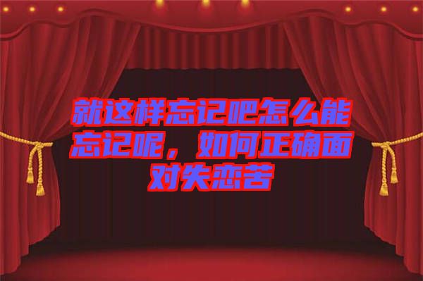 就這樣忘記吧怎么能忘記呢，如何正確面對(duì)失戀苦