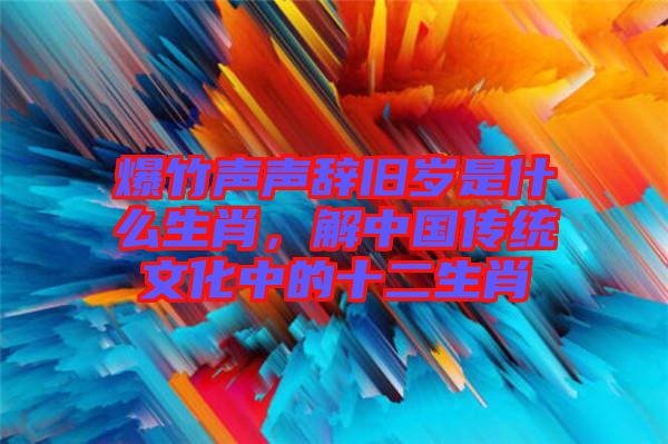 爆竹聲聲辭舊歲是什么生肖，解中國傳統文化中的十二生肖