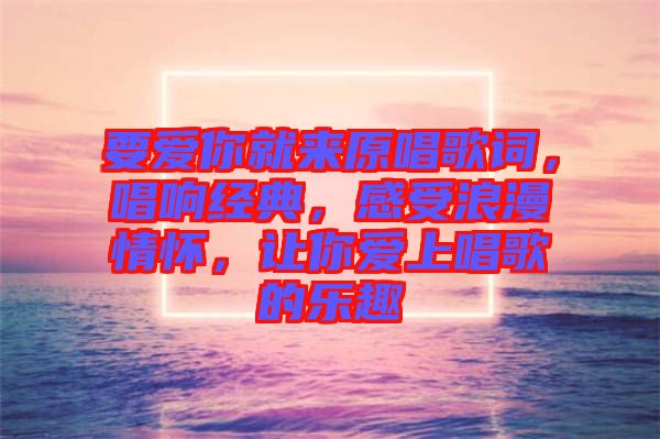 要愛你就來原唱歌詞，唱響經典，感受浪漫情懷，讓你愛上唱歌的樂趣