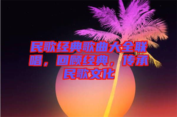 民歌經典歌曲大全聯唱，回顧經典，傳承民歌文化