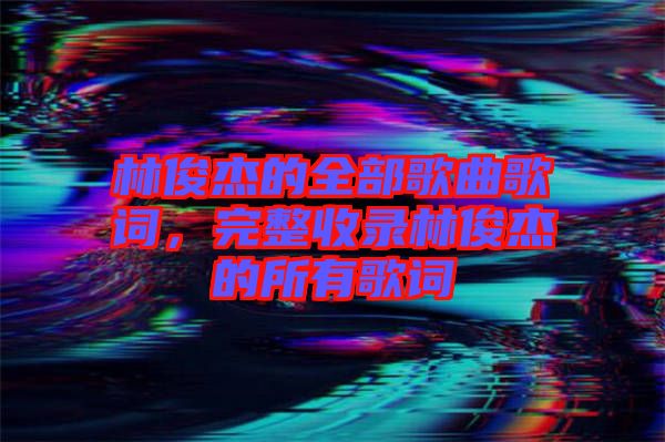 林俊杰的全部歌曲歌詞，完整收錄林俊杰的所有歌詞