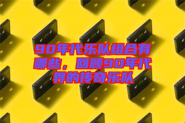 90年代樂隊組合有哪些，回顧90年代界的傳奇樂隊