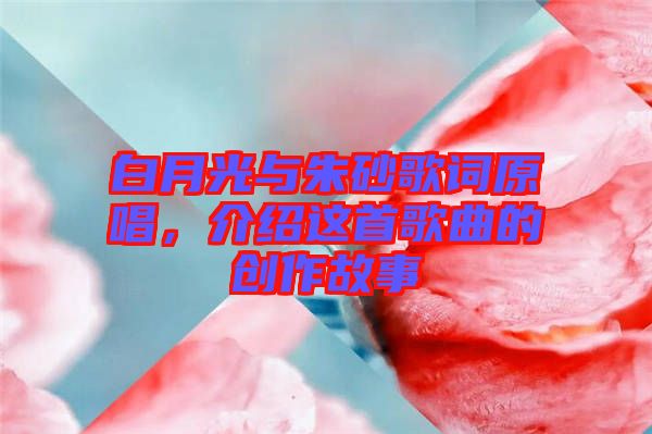 白月光與朱砂歌詞原唱，介紹這首歌曲的創作故事