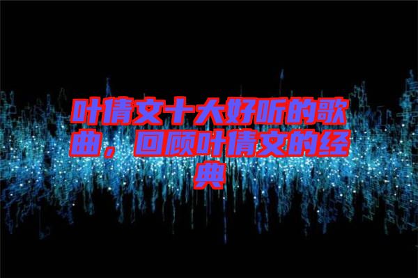 葉倩文十大好聽的歌曲，回顧葉倩文的經(jīng)典