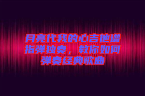 月亮代我的心吉他譜指彈獨奏，教你如何彈奏經典歌曲