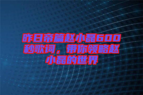 昨日帝篇趙小磊600秒歌詞，帶你領略趙小磊的世界