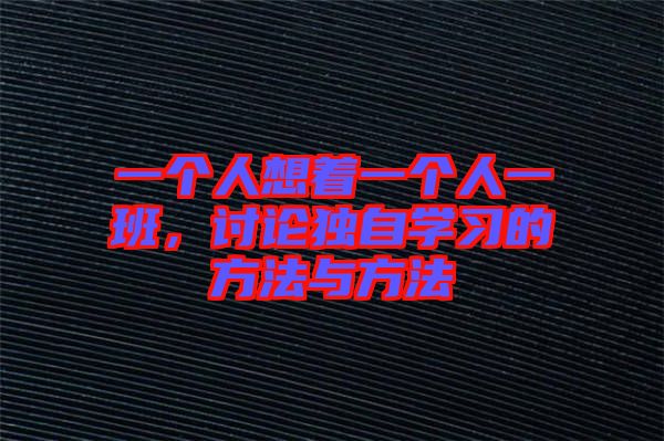 一個(gè)人想著一個(gè)人一班，討論獨(dú)自學(xué)習(xí)的方法與方法