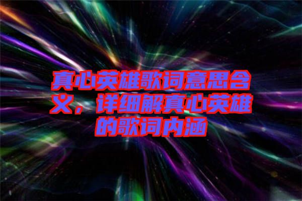 真心英雄歌詞意思含義，詳細解真心英雄的歌詞內涵