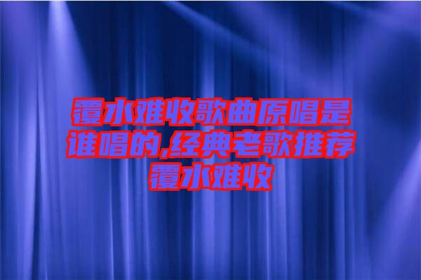 覆水難收歌曲原唱是誰唱的,經典老歌推薦覆水難收