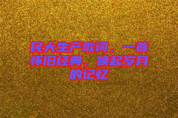 民大生產(chǎn)歌詞，一首懷舊經(jīng)典，喚起歲月的記憶