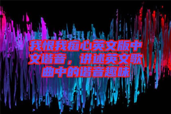 我恨我癡心英文版中文諧音，講述英文歌曲中的諧音趣味