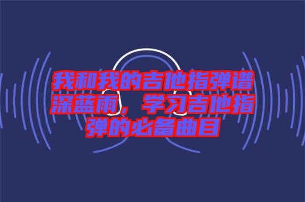 我和我的吉他指彈譜深藍雨，學習吉他指彈的必備曲目