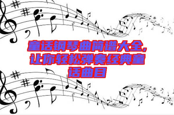 童話鋼琴曲簡(jiǎn)譜大全,讓你輕松彈奏經(jīng)典童話曲目