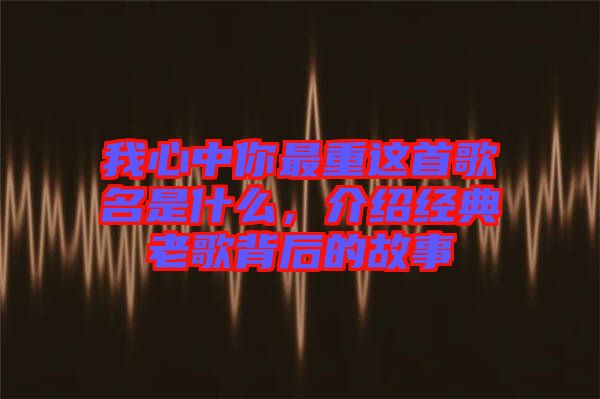 我心中你最重這首歌名是什么，介紹經典老歌背后的故事