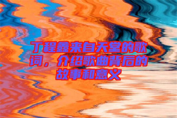 丁程鑫來自天堂的歌詞，介紹歌曲背后的故事和意義