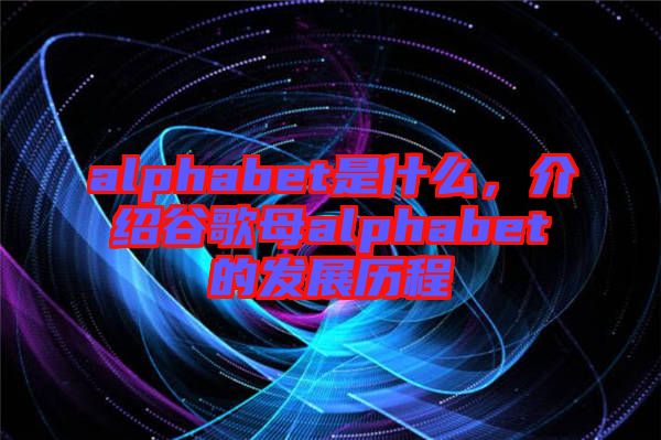 alphabet是什么，介紹谷歌母alphabet的發(fā)展歷程