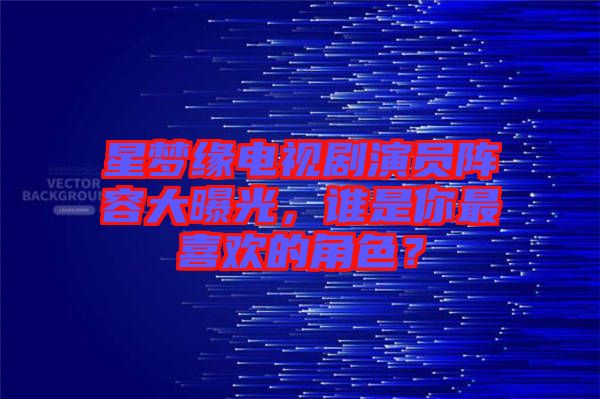 星夢(mèng)緣電視劇演員陣容大曝光，誰(shuí)是你最喜歡的角色？