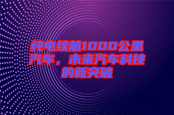 純電續航1000公里汽車，未來汽車科技的新突破