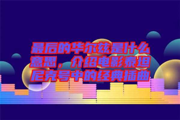 最后的華爾茲是什么意思，介紹電影泰坦尼克號中的經典插曲