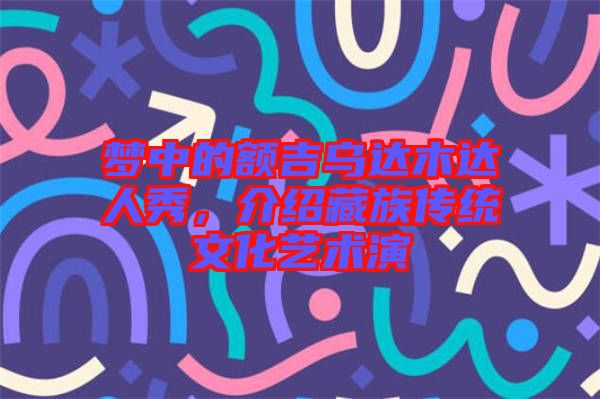 夢中的額吉烏達木達人秀，介紹藏族傳統(tǒng)文化藝術演