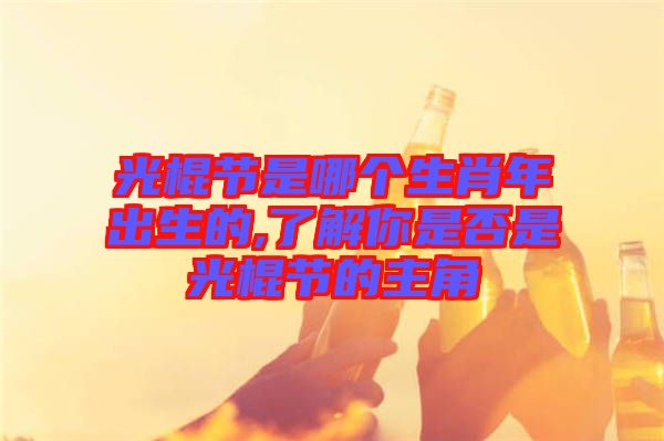 光棍節是哪個生肖年出生的,了解你是否是光棍節的主角