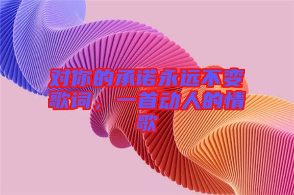 對(duì)你的承諾永遠(yuǎn)不變歌詞，一首動(dòng)人的情歌