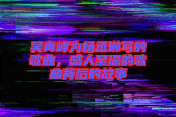 吳青峰為楊丞琳寫的歌曲，感人至深的歌曲背后的故事