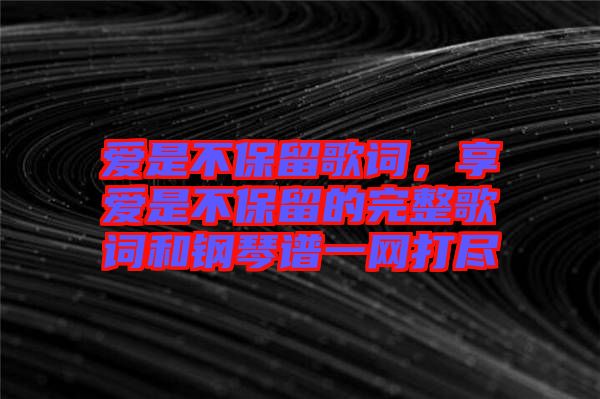 愛是不保留歌詞，享愛是不保留的完整歌詞和鋼琴譜一網打盡