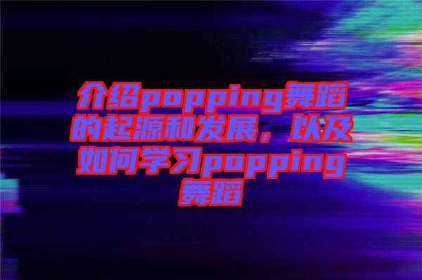 介紹popping舞蹈的起源和發(fā)展，以及如何學(xué)習(xí)popping舞蹈