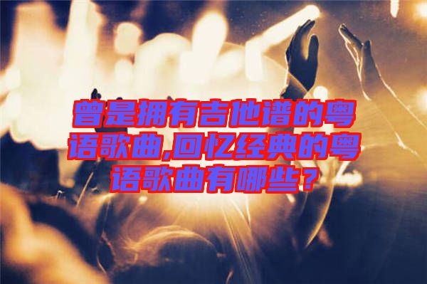 曾是擁有吉他譜的粵語(yǔ)歌曲,回憶經(jīng)典的粵語(yǔ)歌曲有哪些？