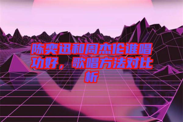 陳奕迅和周杰倫誰唱功好，歌唱方法對(duì)比析