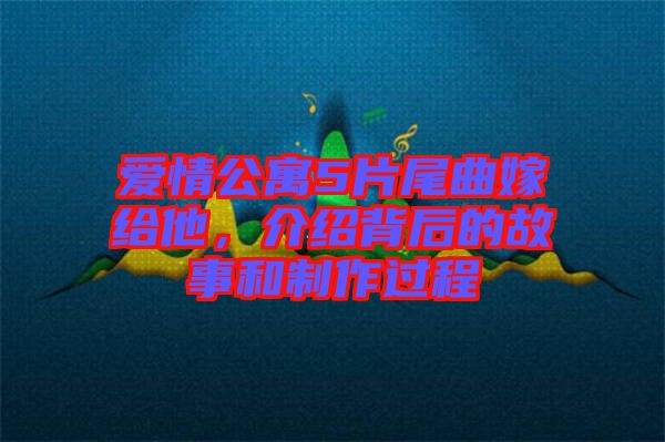 愛情公寓5片尾曲嫁給他，介紹背后的故事和制作過程