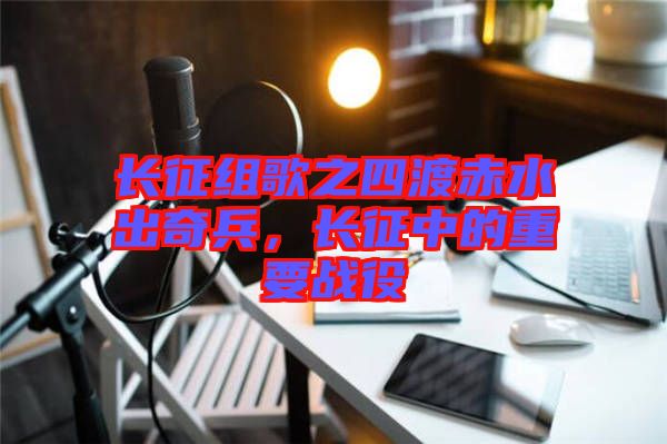 長征組歌之四渡赤水出奇兵，長征中的重要戰(zhàn)役