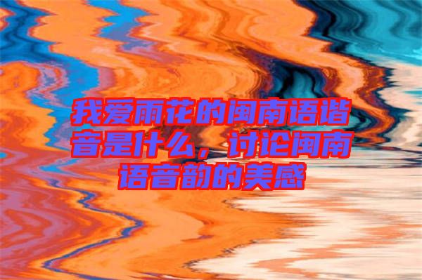 我愛雨花的閩南語諧音是什么，討論閩南語音韻的美感